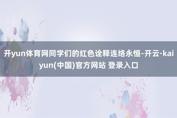 开yun体育网同学们的红色诠释连络永恒-开云·kaiyun(中国)官方网站 登录入口