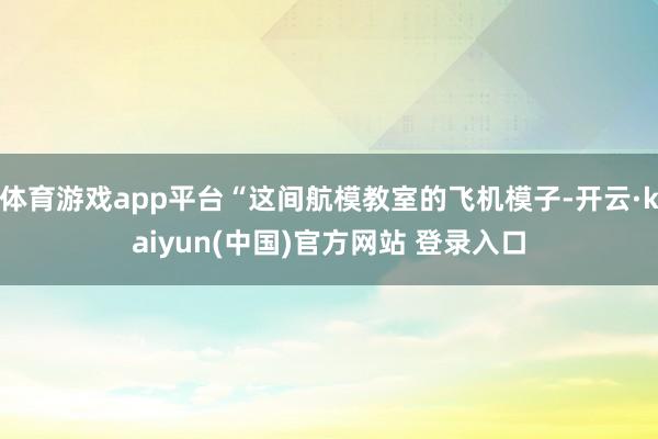 体育游戏app平台“这间航模教室的飞机模子-开云·kaiyun(中国)官方网站 登录入口