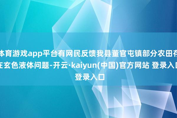 体育游戏app平台有网民反馈我县董官屯镇部分农田存在玄色液体问题-开云·kaiyun(中国)官方网站 登录入口