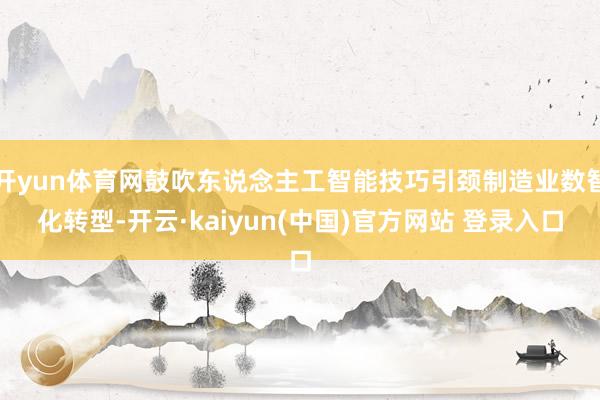 开yun体育网鼓吹东说念主工智能技巧引颈制造业数智化转型-开云·kaiyun(中国)官方网站 登录入口
