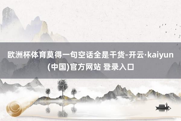欧洲杯体育莫得一句空话全是干货-开云·kaiyun(中国)官方网站 登录入口