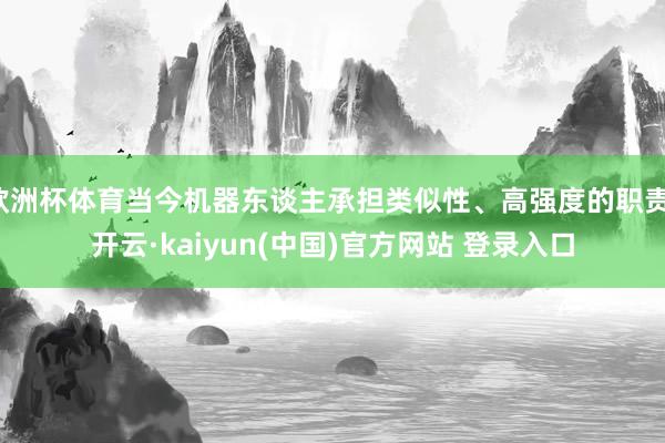 欧洲杯体育当今机器东谈主承担类似性、高强度的职责-开云·kaiyun(中国)官方网站 登录入口