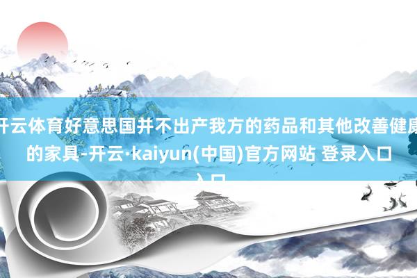 开云体育好意思国并不出产我方的药品和其他改善健康的家具-开云·kaiyun(中国)官方网站 登录入口