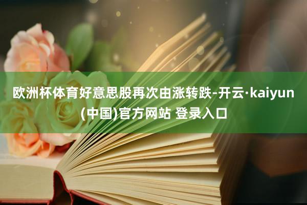 欧洲杯体育好意思股再次由涨转跌-开云·kaiyun(中国)官方网站 登录入口