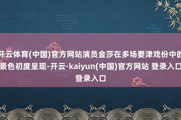 开云体育(中国)官方网站演员金莎在多场要津戏份中的景色初度呈现-开云·kaiyun(中国)官方网站 登录入口