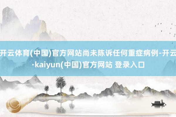 开云体育(中国)官方网站尚未陈诉任何重症病例-开云·kaiyun(中国)官方网站 登录入口
