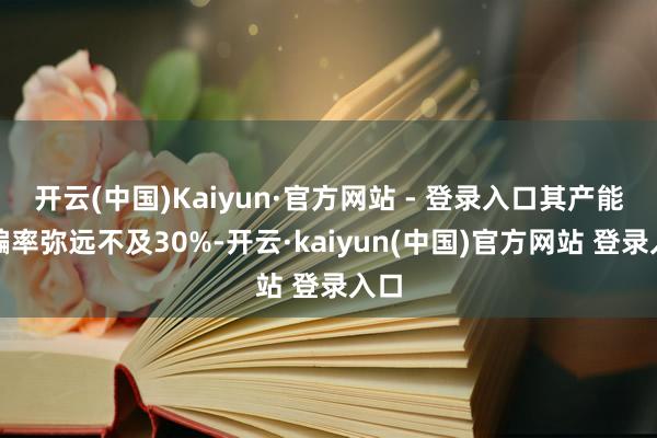 开云(中国)Kaiyun·官方网站 - 登录入口其产能诳骗率弥远不及30%-开云·kaiyun(中国)官方网站 登录入口