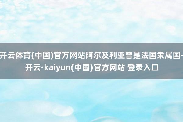 开云体育(中国)官方网站阿尔及利亚曾是法国隶属国-开云·kaiyun(中国)官方网站 登录入口