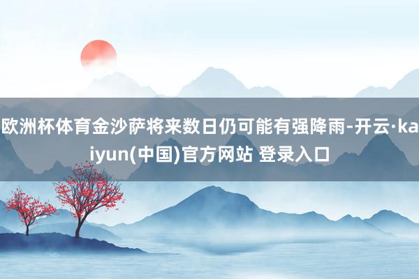 欧洲杯体育金沙萨将来数日仍可能有强降雨-开云·kaiyun(中国)官方网站 登录入口