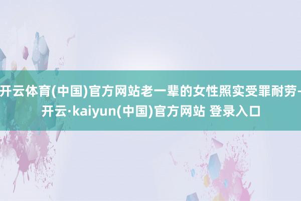 开云体育(中国)官方网站老一辈的女性照实受罪耐劳-开云·kaiyun(中国)官方网站 登录入口