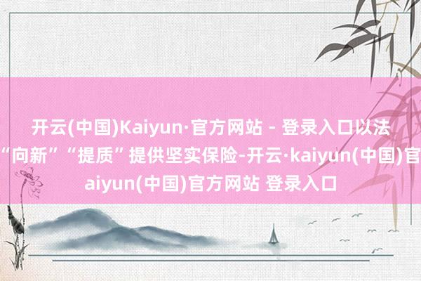 开云(中国)Kaiyun·官方网站 - 登录入口以法治之力为坐褥力“向新”“提质”提供坚实保险-开云·kaiyun(中国)官方网站 登录入口