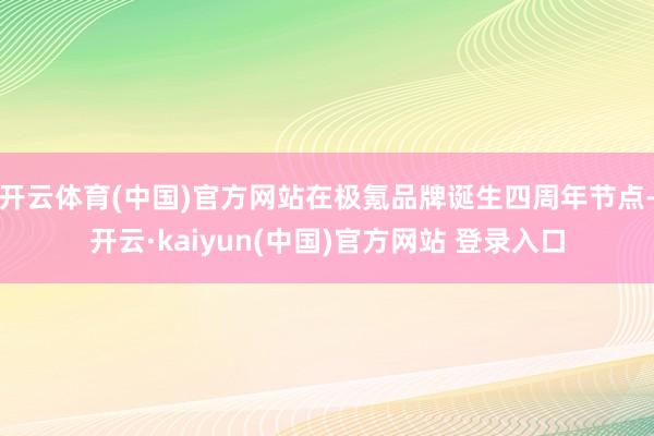 开云体育(中国)官方网站在极氪品牌诞生四周年节点-开云·kaiyun(中国)官方网站 登录入口