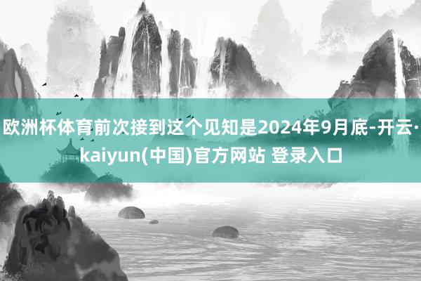 欧洲杯体育前次接到这个见知是2024年9月底-开云·kaiyun(中国)官方网站 登录入口