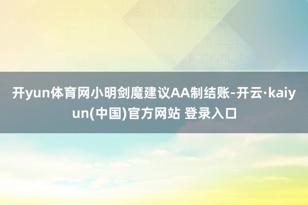 开yun体育网小明剑魔建议AA制结账-开云·kaiyun(中国)官方网站 登录入口
