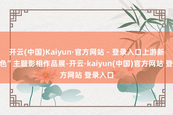 开云(中国)Kaiyun·官方网站 - 登录入口上游新闻“春色”主题影相作品展-开云·kaiyun(中国)官方网站 登录入口
