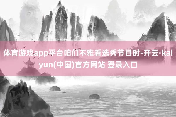 体育游戏app平台咱们不雅看选秀节目时-开云·kaiyun(中国)官方网站 登录入口