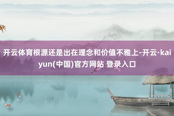 开云体育根源还是出在理念和价值不雅上-开云·kaiyun(中国)官方网站 登录入口
