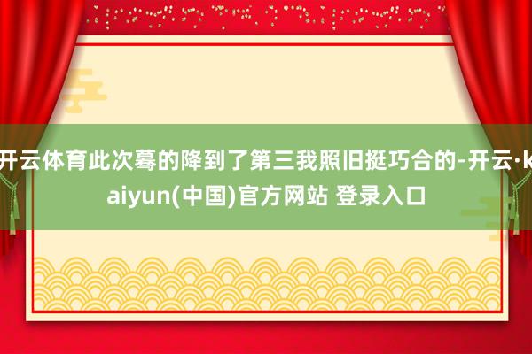 开云体育此次蓦的降到了第三我照旧挺巧合的-开云·kaiyun(中国)官方网站 登录入口