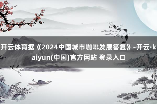 开云体育据《2024中国城市咖啡发展答复》-开云·kaiyun(中国)官方网站 登录入口