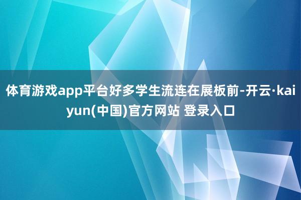 体育游戏app平台好多学生流连在展板前-开云·kaiyun(中国)官方网站 登录入口