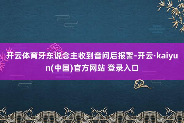 开云体育牙东说念主收到音问后报警-开云·kaiyun(中国)官方网站 登录入口