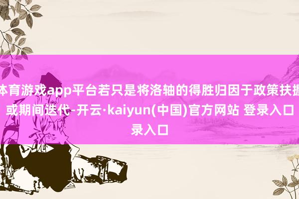 体育游戏app平台若只是将洛轴的得胜归因于政策扶握或期间迭代-开云·kaiyun(中国)官方网站 登录入口