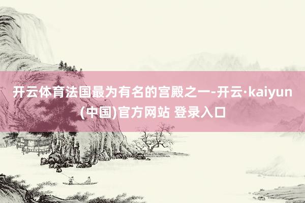 开云体育法国最为有名的宫殿之一-开云·kaiyun(中国)官方网站 登录入口