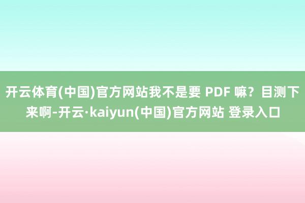 开云体育(中国)官方网站我不是要 PDF 嘛？目测下来啊-开云·kaiyun(中国)官方网站 登录入口