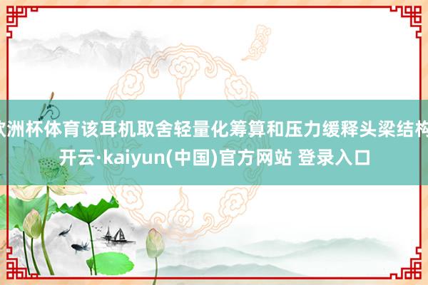 欧洲杯体育该耳机取舍轻量化筹算和压力缓释头梁结构-开云·kaiyun(中国)官方网站 登录入口