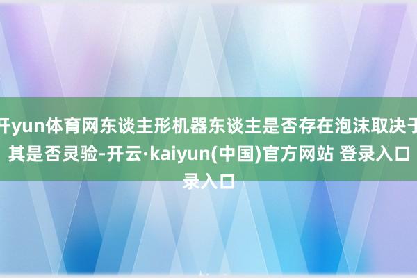 开yun体育网东谈主形机器东谈主是否存在泡沫取决于其是否灵验-开云·kaiyun(中国)官方网站 登录入口
