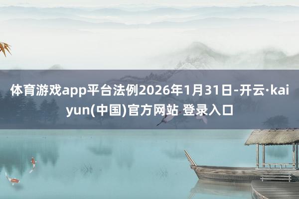 体育游戏app平台法例2026年1月31日-开云·kaiyun(中国)官方网站 登录入口