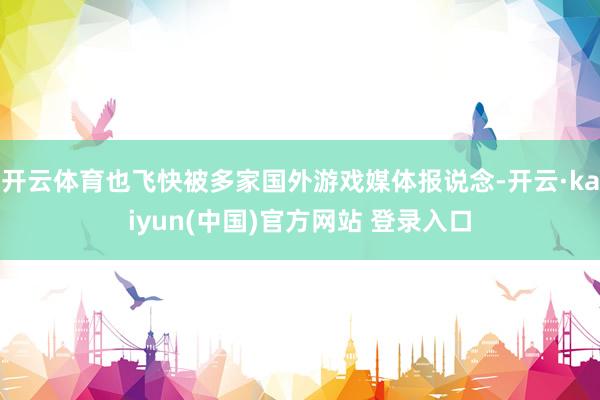 开云体育也飞快被多家国外游戏媒体报说念-开云·kaiyun(中国)官方网站 登录入口