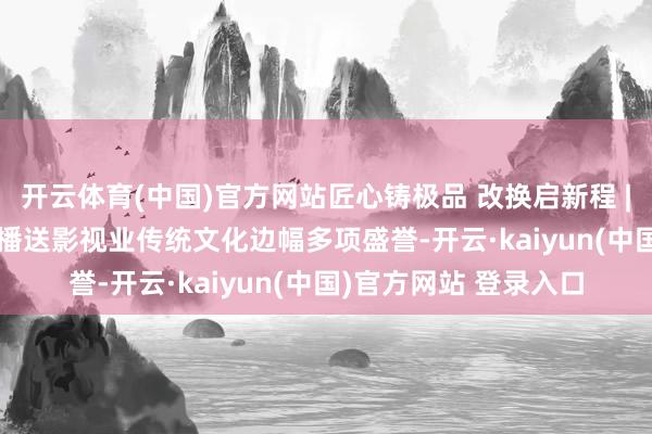开云体育(中国)官方网站匠心铸极品 改换启新程 | 欢笑影视斩获2026播送影视业传统文化边幅多项盛誉-开云·kaiyun(中国)官方网站 登录入口