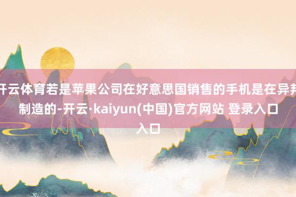 开云体育若是苹果公司在好意思国销售的手机是在异邦制造的-开云·kaiyun(中国)官方网站 登录入口