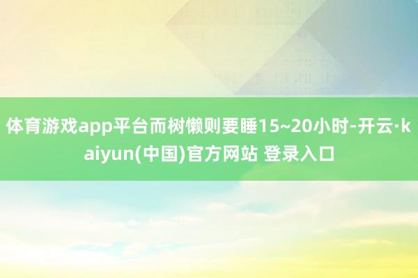 体育游戏app平台而树懒则要睡15~20小时-开云·kaiyun(中国)官方网站 登录入口