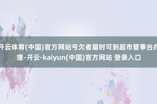 开云体育(中国)官方网站亏欠者届时可到超市管事台办理-开云·kaiyun(中国)官方网站 登录入口