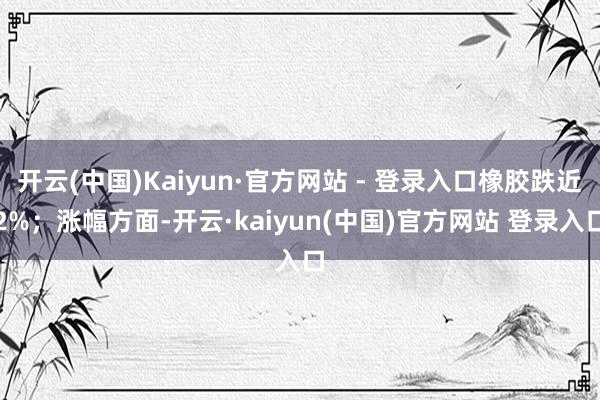 开云(中国)Kaiyun·官方网站 - 登录入口橡胶跌近2%;涨幅方面-开云·kaiyun(中国)官方网站 登录入口
