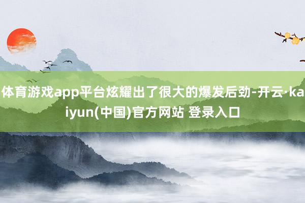 体育游戏app平台炫耀出了很大的爆发后劲-开云·kaiyun(中国)官方网站 登录入口