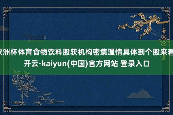 欧洲杯体育食物饮料股获机构密集温情具体到个股来看-开云·kaiyun(中国)官方网站 登录入口