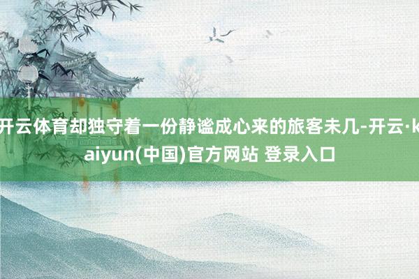 开云体育却独守着一份静谧成心来的旅客未几-开云·kaiyun(中国)官方网站 登录入口