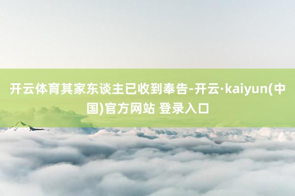 开云体育其家东谈主已收到奉告-开云·kaiyun(中国)官方网站 登录入口