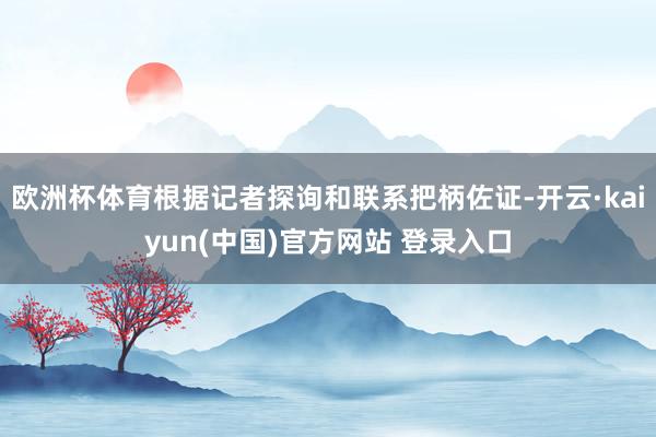 欧洲杯体育根据记者探询和联系把柄佐证-开云·kaiyun(中国)官方网站 登录入口