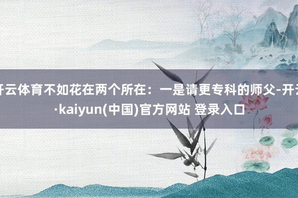 开云体育不如花在两个所在：一是请更专科的师父-开云·kaiyun(中国)官方网站 登录入口