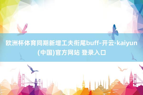 欧洲杯体育同期新增工夫衔尾buff-开云·kaiyun(中国)官方网站 登录入口
