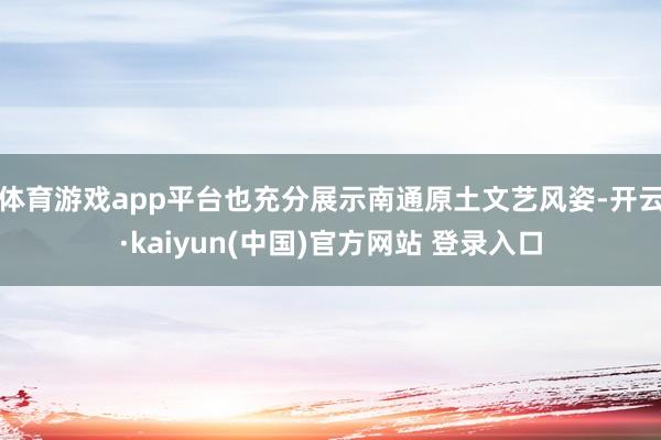 体育游戏app平台也充分展示南通原土文艺风姿-开云·kaiyun(中国)官方网站 登录入口
