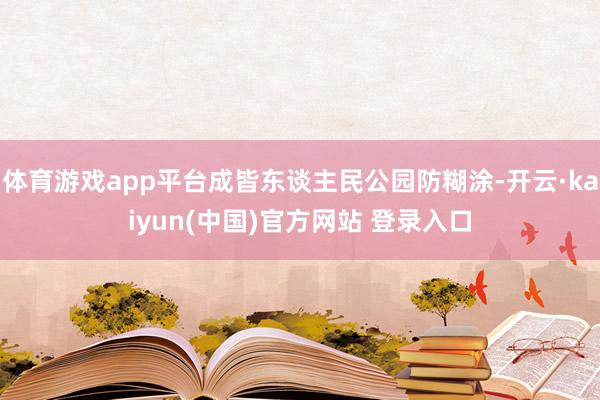 体育游戏app平台成皆东谈主民公园防糊涂-开云·kaiyun(中国)官方网站 登录入口