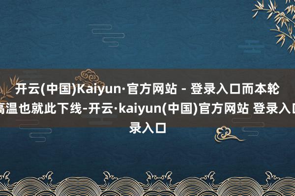 开云(中国)Kaiyun·官方网站 - 登录入口而本轮高温也就此下线-开云·kaiyun(中国)官方网站 登录入口