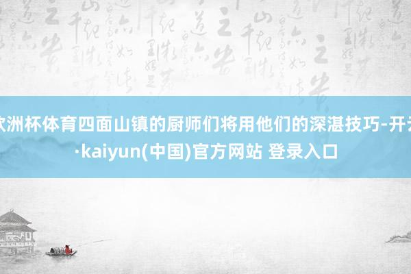欧洲杯体育四面山镇的厨师们将用他们的深湛技巧-开云·kaiyun(中国)官方网站 登录入口