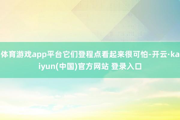 体育游戏app平台它们登程点看起来很可怕-开云·kaiyun(中国)官方网站 登录入口