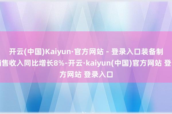 开云(中国)Kaiyun·官方网站 - 登录入口装备制造业销售收入同比增长8%-开云·kaiyun(中国)官方网站 登录入口
